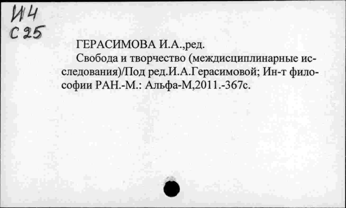 ﻿С 25
ГЕРАСИМОВА И.А.,ред.
Свобода и творчество (междисциплинарные ис-следования)/Под ред.И.А.Герасимовой; Ин-т философии РАН.-М.: Альфа-М,2011.-367с.